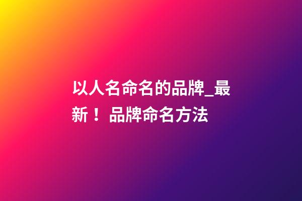 以人名命名的品牌_最新！品牌命名方法